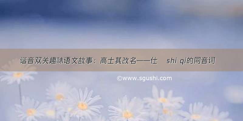 谐音双关趣味语文故事：高士其改名——仕錤shi qi的同音词