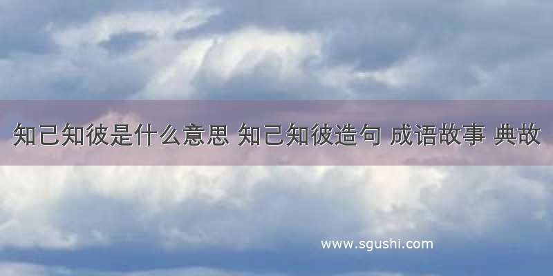 知己知彼是什么意思 知己知彼造句 成语故事 典故