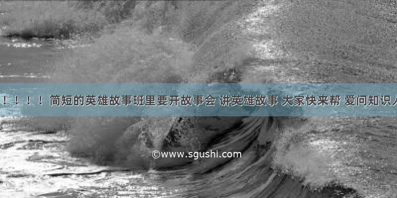 急！！！！！简短的英雄故事班里要开故事会 讲英雄故事 大家快来帮 爱问知识人