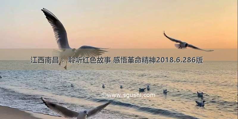 江西南昌 ：聆听红色故事 感悟革命精神2018.6.286版