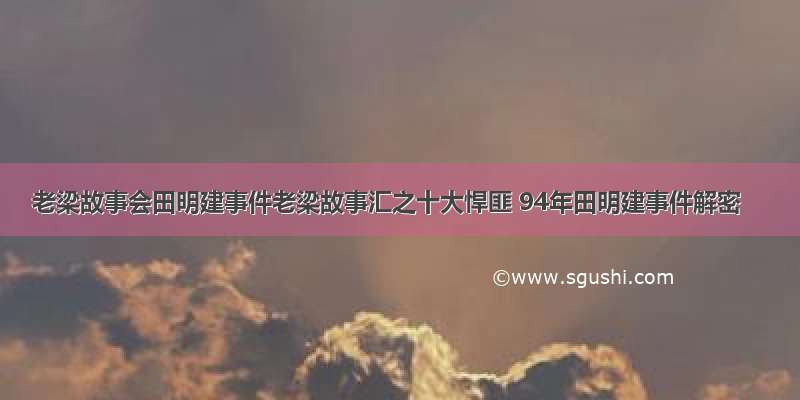 老梁故事会田明建事件老梁故事汇之十大悍匪 94年田明建事件解密