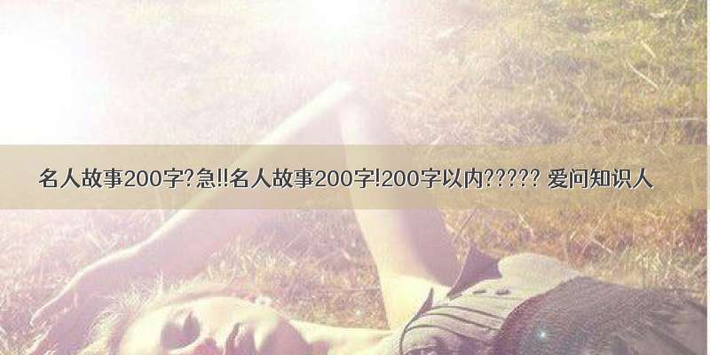 名人故事200字?急!!名人故事200字!200字以内????? 爱问知识人