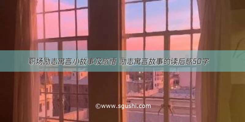 职场励志寓言小故事及感悟 励志寓言故事的读后感50字