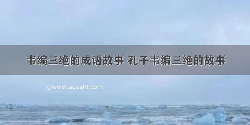 韦编三绝的成语故事 孔子韦编三绝的故事