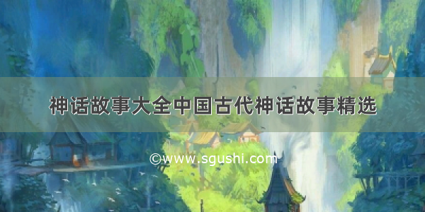 神话故事大全中国古代神话故事精选