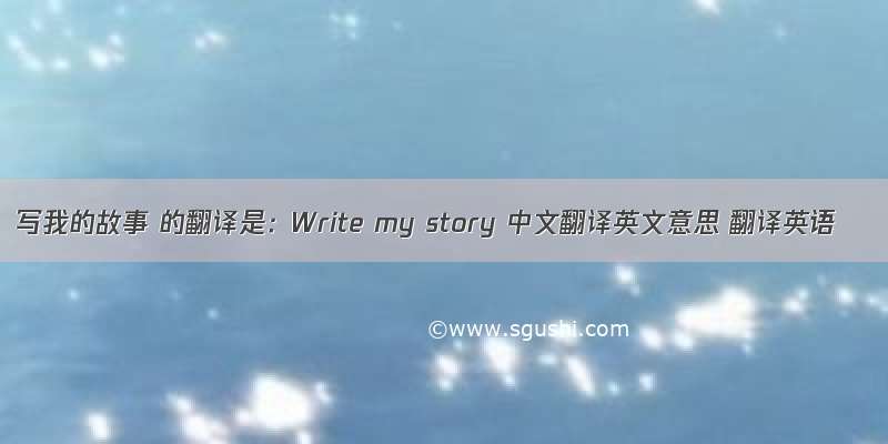 写我的故事 的翻译是：Write my story 中文翻译英文意思 翻译英语