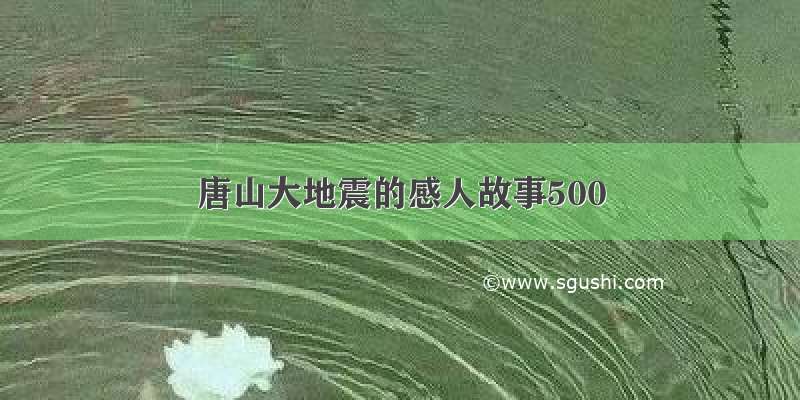 唐山大地震的感人故事500