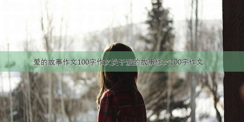 爱的故事作文100字作文关于爱的故事作文100字作文