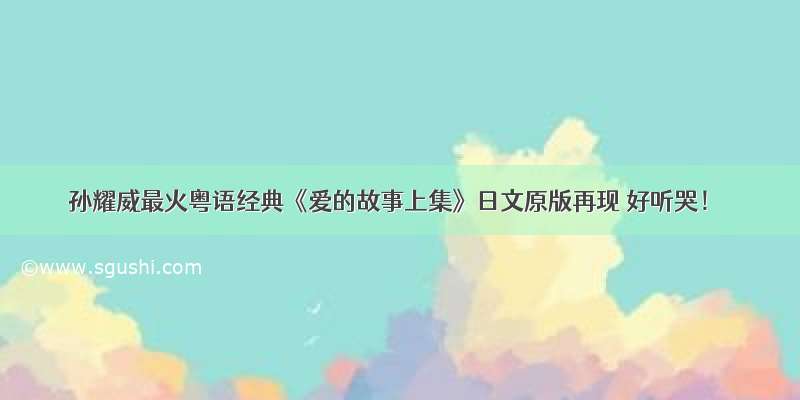 孙耀威最火粤语经典《爱的故事上集》日文原版再现 好听哭！