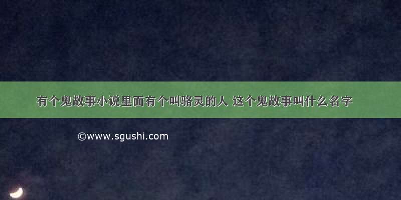 有个鬼故事小说里面有个叫骆灵的人 这个鬼故事叫什么名字