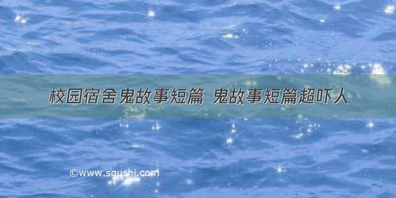 校园宿舍鬼故事短篇 鬼故事短篇超吓人