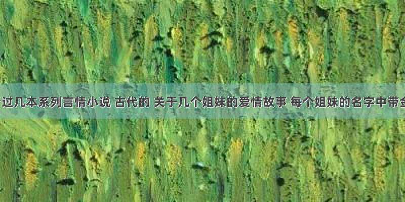 以前看过几本系列言情小说 古代的 关于几个姐妹的爱情故事 每个姐妹的名字中带金字