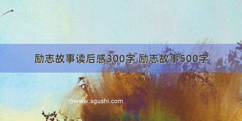 励志故事读后感300字 励志故事500字