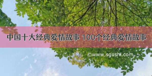 中国十大经典爱情故事 100个经典爱情故事