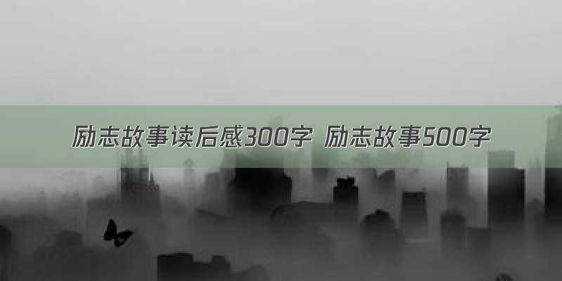 励志故事读后感300字 励志故事500字