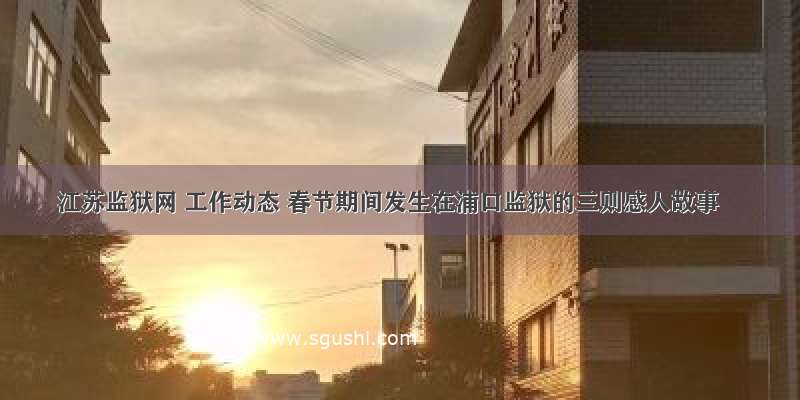 江苏监狱网 工作动态 春节期间发生在浦口监狱的三则感人故事
