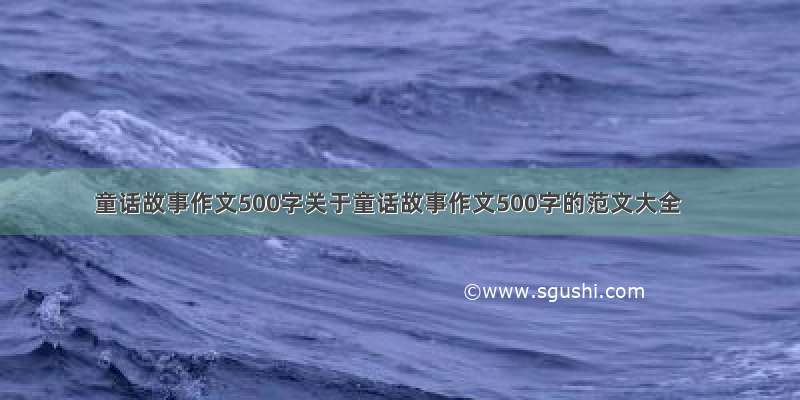 童话故事作文500字关于童话故事作文500字的范文大全