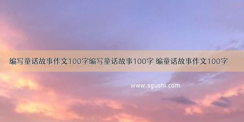 编写童话故事作文100字编写童话故事100字 编童话故事作文100字