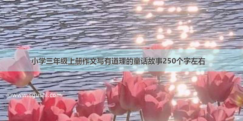 小学三年级上册作文写有道理的童话故事250个字左右