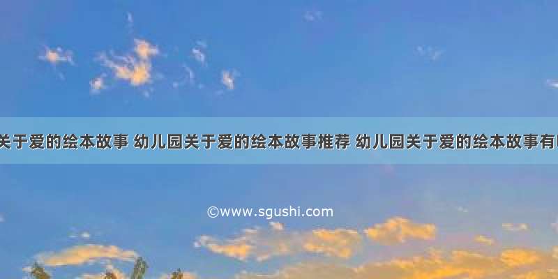 幼儿园关于爱的绘本故事 幼儿园关于爱的绘本故事推荐 幼儿园关于爱的绘本故事有哪些