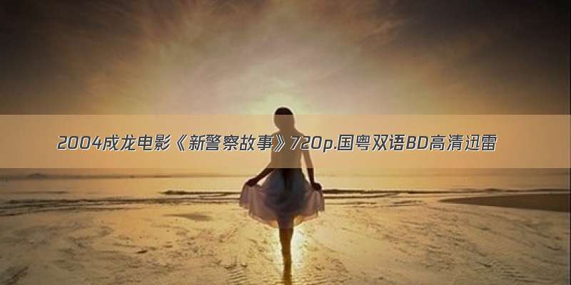 2004成龙电影《新警察故事》720p.国粤双语BD高清迅雷