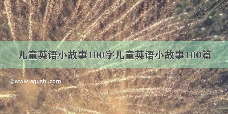 儿童英语小故事100字儿童英语小故事100篇