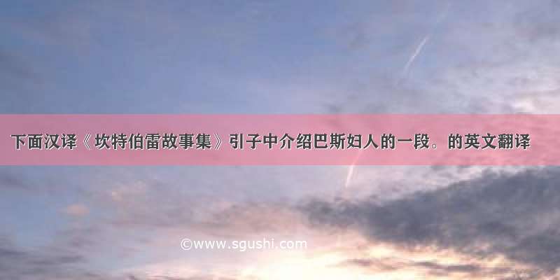 下面汉译《坎特伯雷故事集》引子中介绍巴斯妇人的一段。的英文翻译