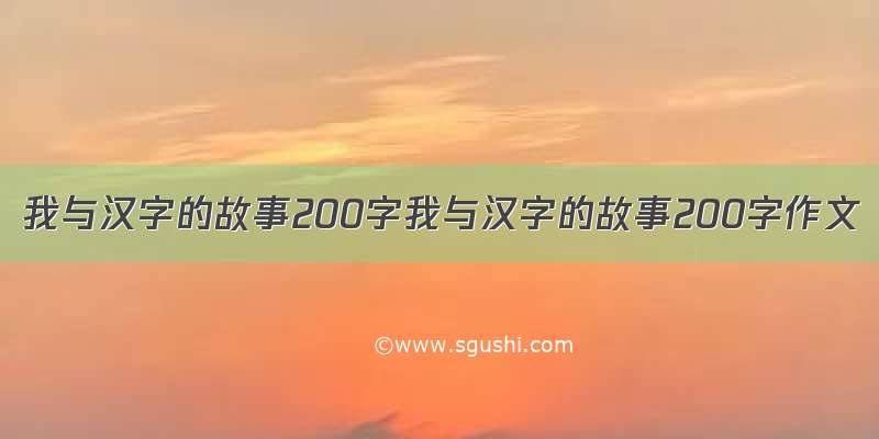 我与汉字的故事200字我与汉字的故事200字作文