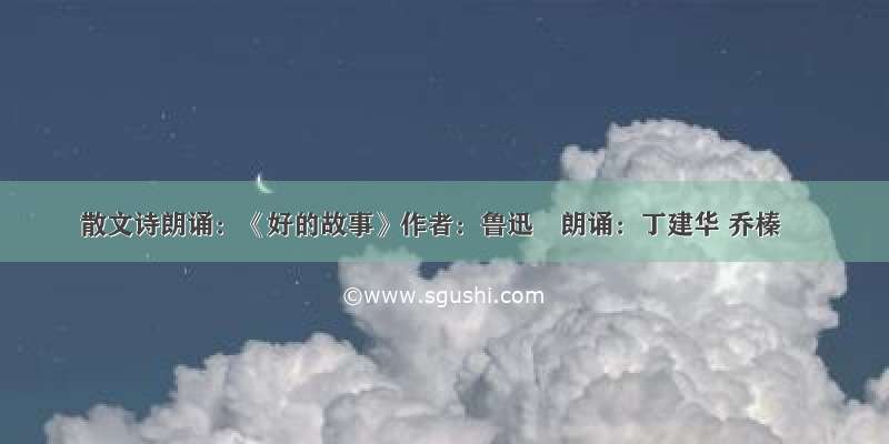 散文诗朗诵：《好的故事》作者：鲁迅　朗诵：丁建华 乔榛