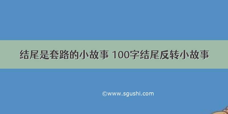 结尾是套路的小故事 100字结尾反转小故事