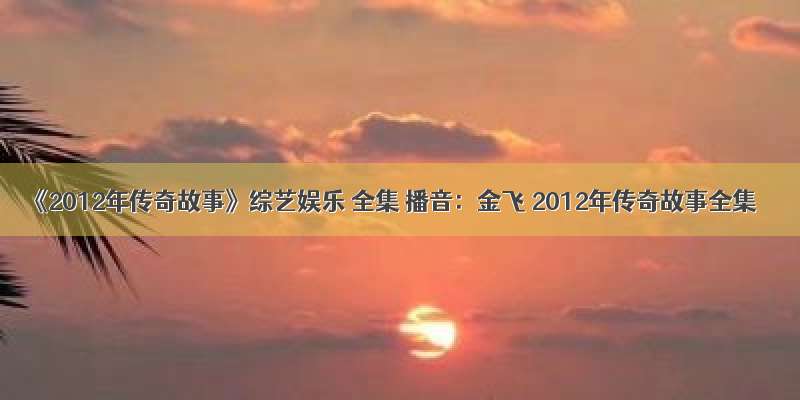 《2012年传奇故事》综艺娱乐 全集 播音：金飞 2012年传奇故事全集
