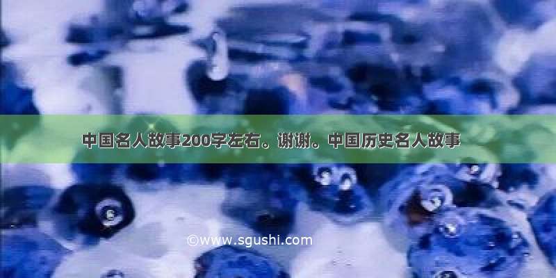 中国名人故事200字左右。谢谢。中国历史名人故事