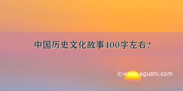 中国历史文化故事400字左右？
