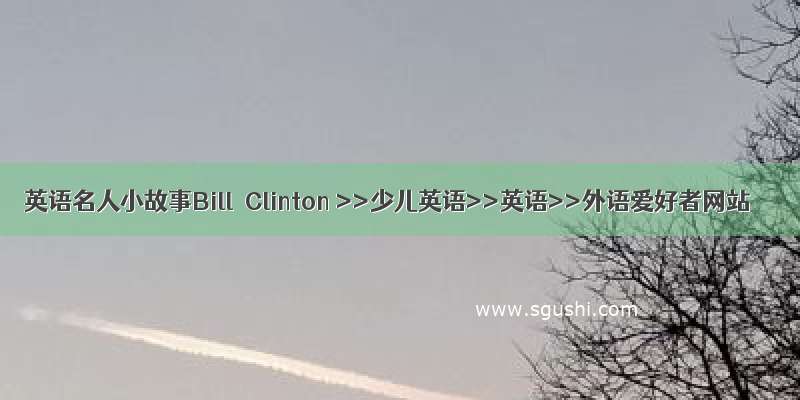 英语名人小故事Bill Clinton >>少儿英语>>英语>>外语爱好者网站