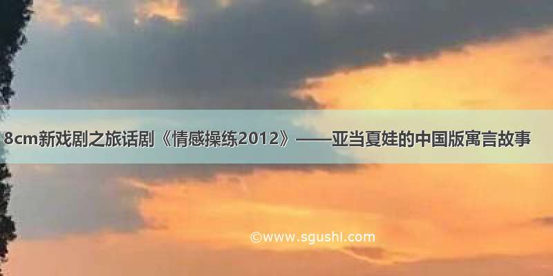 8cm新戏剧之旅话剧《情感操练2012》——亚当夏娃的中国版寓言故事
