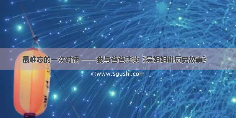 最难忘的一次对话 ——我与爸爸共读《吴姐姐讲历史故事》