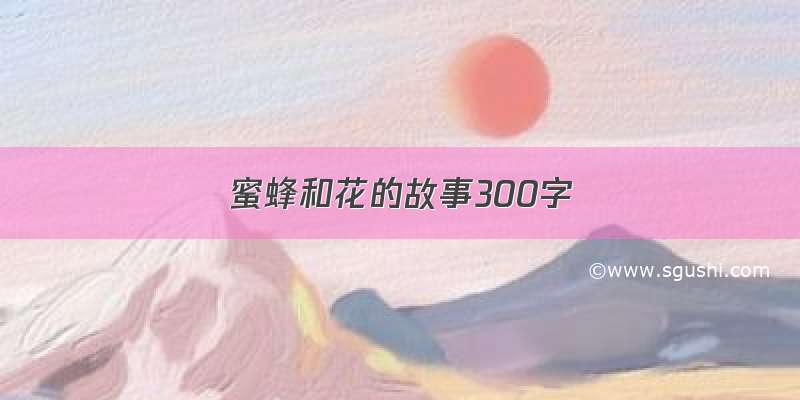 蜜蜂和花的故事300字