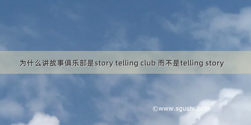 为什么讲故事俱乐部是story telling club 而不是telling story