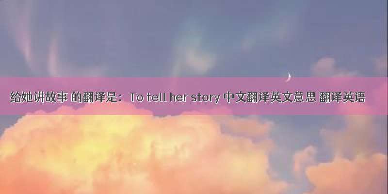给她讲故事 的翻译是：To tell her story 中文翻译英文意思 翻译英语
