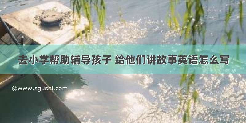 去小学帮助辅导孩子 给他们讲故事英语怎么写