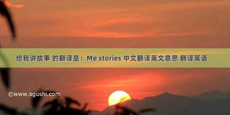 给我讲故事 的翻译是：Me stories 中文翻译英文意思 翻译英语