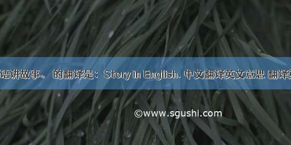用英语讲故事。 的翻译是：Story in English. 中文翻译英文意思 翻译英语