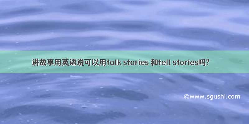 讲故事用英语说可以用talk stories 和tell stories吗?