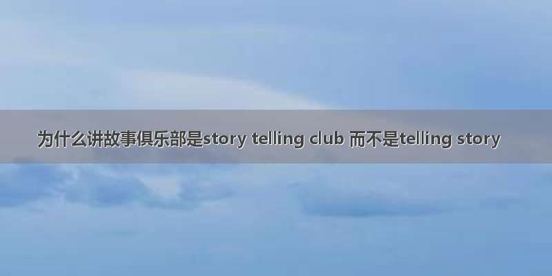 为什么讲故事俱乐部是story telling club 而不是telling story