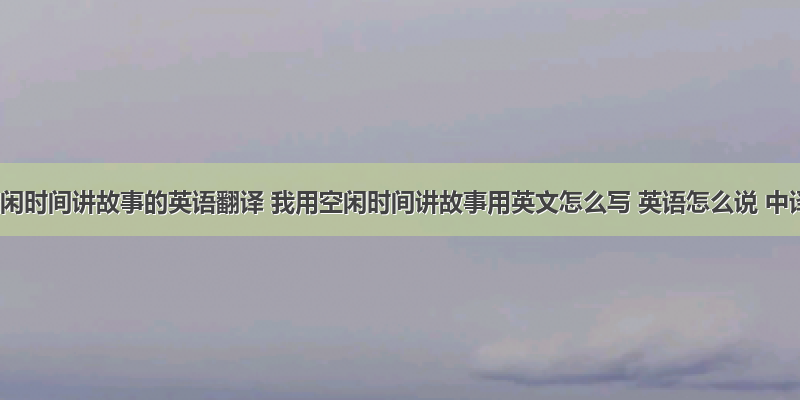 我用空闲时间讲故事的英语翻译 我用空闲时间讲故事用英文怎么写 英语怎么说 中译英