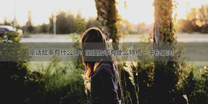 童话故事有什么特？童话故事有什么特点 – 手机爱问