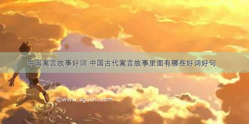 中国寓言故事好词 中国古代寓言故事里面有哪些好词好句
