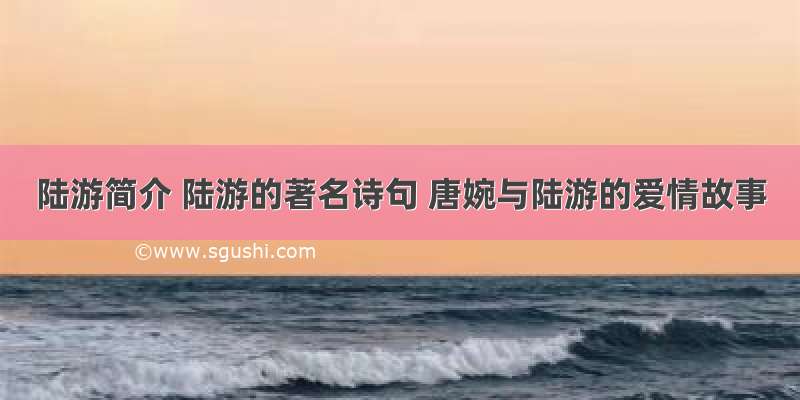 陆游简介 陆游的著名诗句 唐婉与陆游的爱情故事