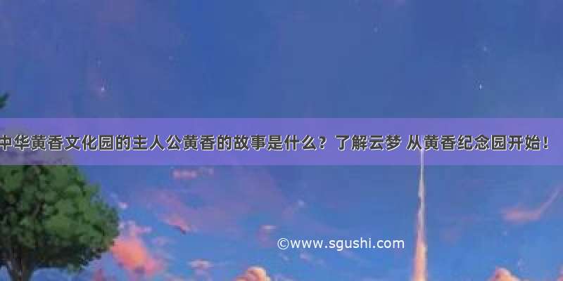 中华黄香文化园的主人公黄香的故事是什么？了解云梦 从黄香纪念园开始！