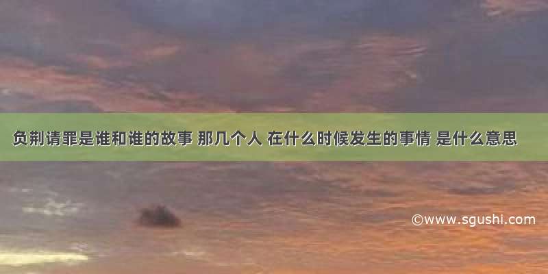 负荆请罪是谁和谁的故事 那几个人 在什么时候发生的事情 是什么意思